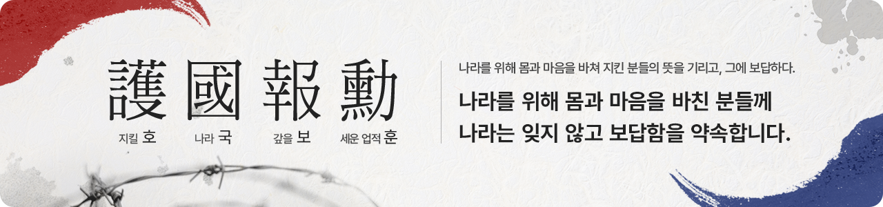 護國報勳 호국보훈 / 나라를 위해 몸과 마음을 바쳐 지킨 분들의 뜻을 기리고, 그에 보답하다. 나라를 위해 몸과 마음을 바친 분들께 나라는 잊지 않고 보답함을 약속합니다.